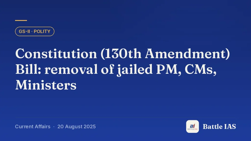 Battle IAS current affairs title card: Constitution (130th Amendment) Bill: removal of jailed PM, CMs, Ministers (GS2 · Polity, 20 August 2025)